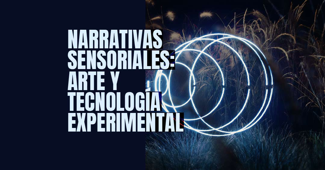 Narrativas Sensoriales: Arte y Tecnología Experimental. Explorando procesos creativos, técnicas DIY y estéticas inmersivas